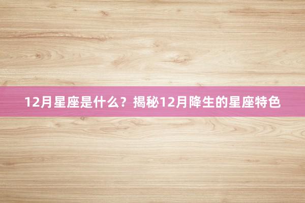 12月星座是什么？揭秘12月降生的星座特色