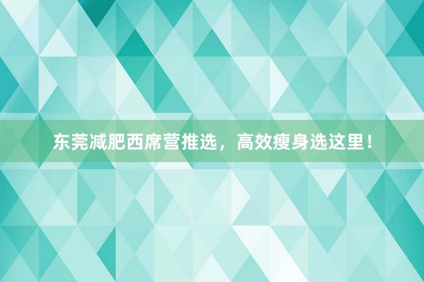 东莞减肥西席营推选，高效瘦身选这里！