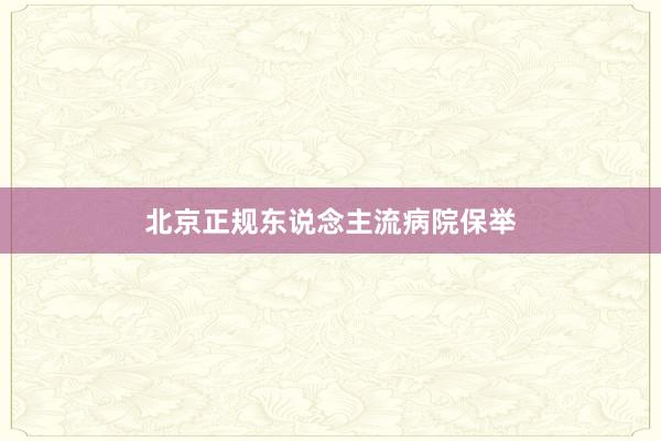 北京正规东说念主流病院保举