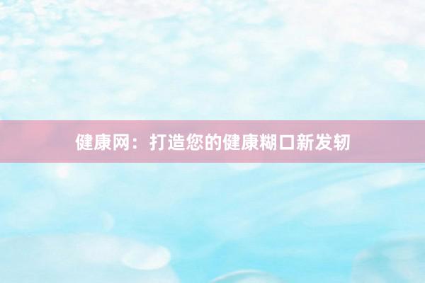 健康网：打造您的健康糊口新发轫