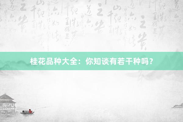 桂花品种大全：你知谈有若干种吗？