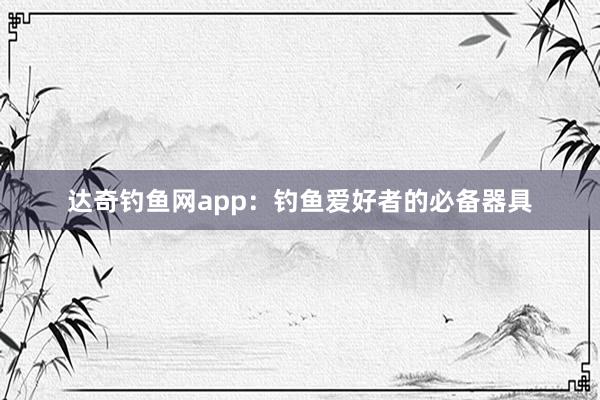 达奇钓鱼网app：钓鱼爱好者的必备器具
