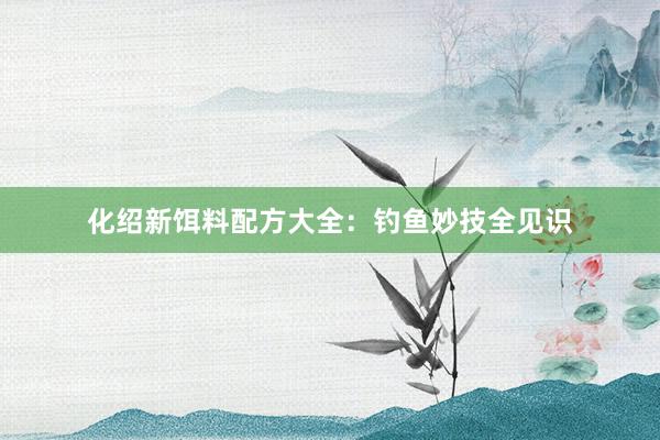 化绍新饵料配方大全：钓鱼妙技全见识