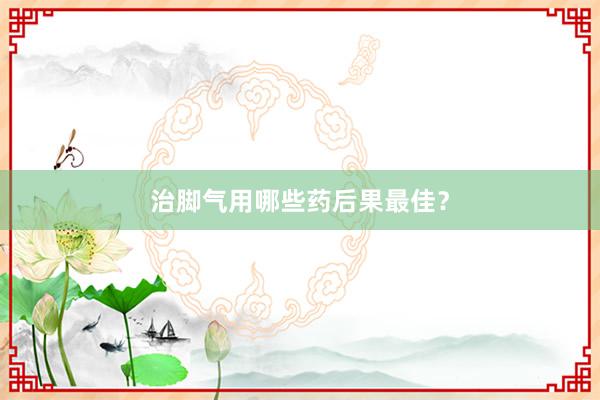 治脚气用哪些药后果最佳？
