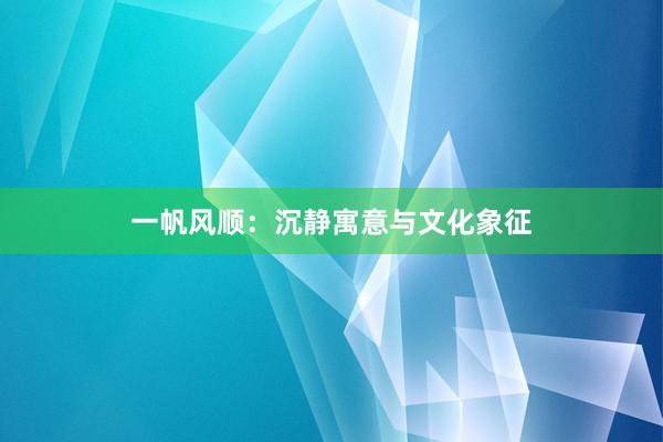 一帆风顺：沉静寓意与文化象征